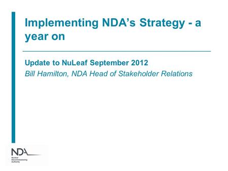 Implementing NDA’s Strategy - a year on Update to NuLeaf September 2012 Bill Hamilton, NDA Head of Stakeholder Relations.