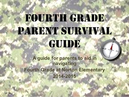 Fourth Grade Parent Survival Guide A guide for parents to aid in navigating Fourth Grade at Norton Elementary 2014-2015 M.W.
