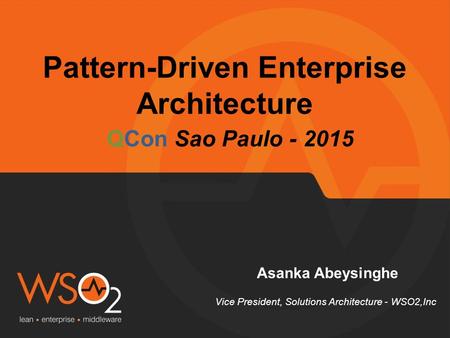 Pattern-Driven Enterprise Architecture Asanka Abeysinghe Vice President, Solutions Architecture - WSO2,Inc QCon Sao Paulo - 2015.