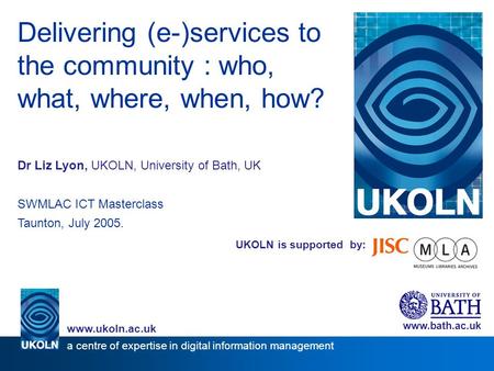 UKOLN is supported by: Delivering (e-)services to the community : who, what, where, when, how? Dr Liz Lyon, UKOLN, University of Bath, UK SWMLAC ICT Masterclass.