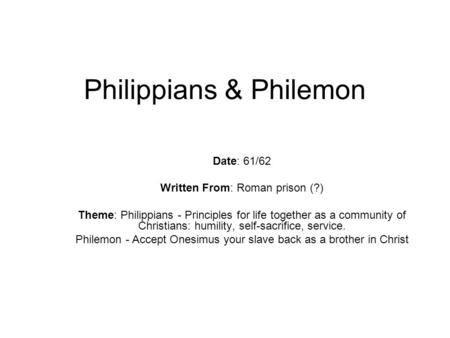 Philippians & Philemon Date: 61/62 Written From: Roman prison (?) Theme: Philippians - Principles for life together as a community of Christians: humility,