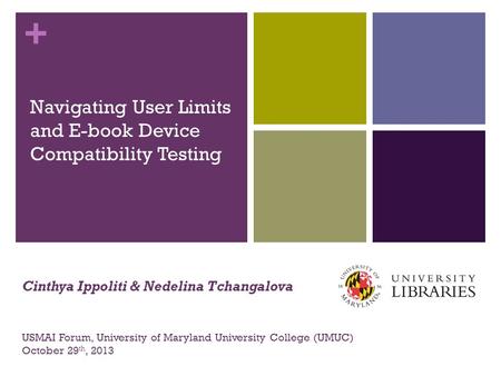 + Navigating User Limits and E-book Device Compatibility Testing USMAI Forum, University of Maryland University College (UMUC) October 29 th, 2013 Cinthya.