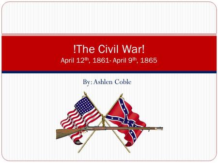 By: Ashlen Coble !The Civil War! April 12 th, 1861- April 9 th, 1865.