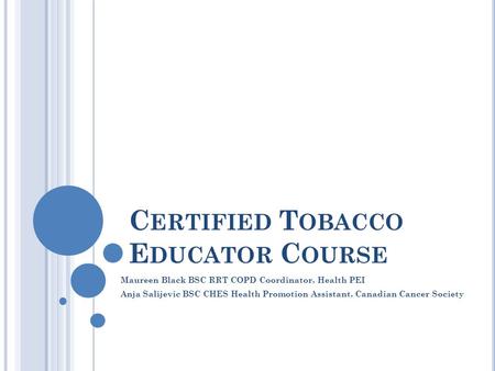 C ERTIFIED T OBACCO E DUCATOR C OURSE Maureen Black BSC RRT COPD Coordinator, Health PEI Anja Salijevic BSC CHES Health Promotion Assistant, Canadian Cancer.
