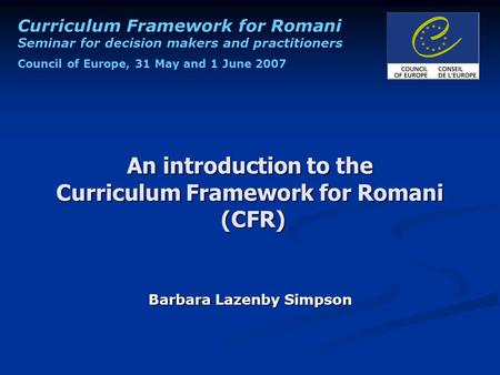 Curriculum Framework for Romani Seminar for decision makers and practitioners Council of Europe, 31 May and 1 June 2007 An introduction to the Curriculum.