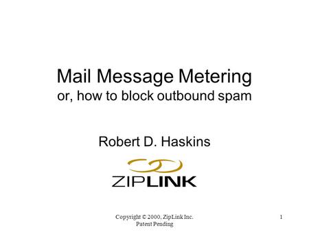 Copyright © 2000, ZipLink Inc. Patent Pending 1 Mail Message Metering or, how to block outbound spam Robert D. Haskins.