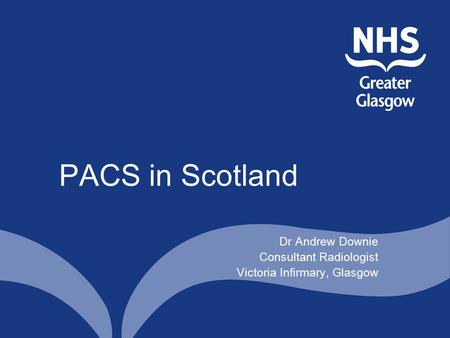 PACS in Scotland Dr Andrew Downie Consultant Radiologist Victoria Infirmary, Glasgow.