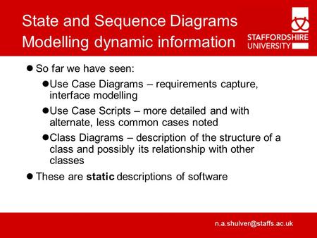State and Sequence Diagrams Modelling dynamic information So far we have seen: Use Case Diagrams – requirements capture, interface.