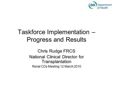 Taskforce Implementation – Progress and Results Chris Rudge FRCS National Clinical Director for Transplantation Renal CDs Meeting 12 March 2010.