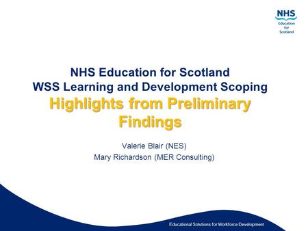 Educational Solutions for Workforce Development Highlights from Preliminary Findings NHS Education for Scotland WSS Learning and Development Scoping Highlights.