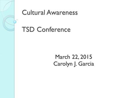 Cultural Awareness TSD Conference March 22, 2015 Carolyn J. Garcia.