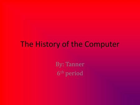 The History of the Computer By: Tanner 6 th period.