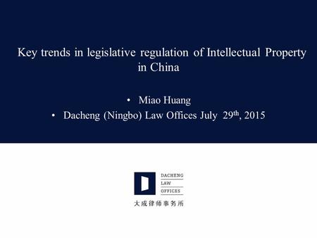 Key trends in legislative regulation of Intellectual Property in China Miao Huang Dacheng (Ningbo) Law Offices July 29 th, 2015.
