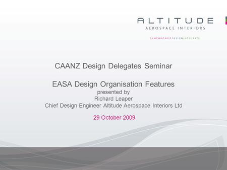 CAANZ Design Delegates Seminar EASA Design Organisation Features presented by Richard Leaper Chief Design Engineer Altitude Aerospace Interiors Ltd 29.