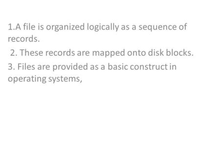 1.A file is organized logically as a sequence of records. 2. These records are mapped onto disk blocks. 3. Files are provided as a basic construct in operating.
