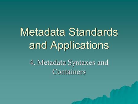 Metadata Standards and Applications 4. Metadata Syntaxes and Containers.