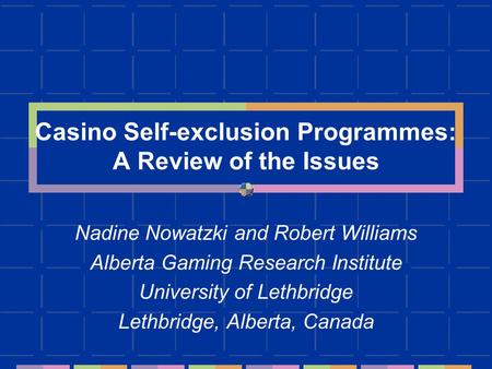Casino Self-exclusion Programmes: A Review of the Issues Nadine Nowatzki and Robert Williams Alberta Gaming Research Institute University of Lethbridge.