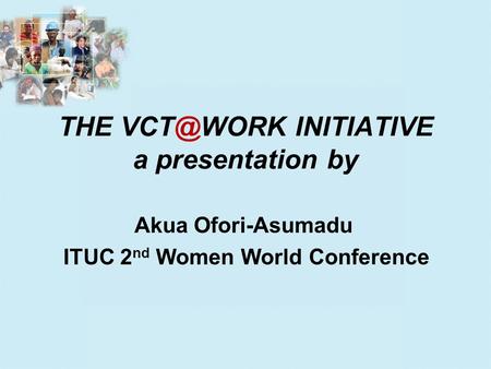 THE INITIATIVE a presentation by Akua Ofori-Asumadu ITUC 2 nd Women World Conference.