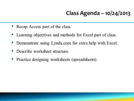 Class Agenda – 10/24/2013 Recap Access part of the class. Learning objectives and methods for Excel part of class. Demonstrate using Lynda.com for extra.