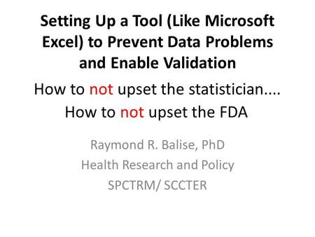 Setting Up a Tool (Like Microsoft Excel) to Prevent Data Problems and Enable Validation Raymond R. Balise, PhD Health Research and Policy SPCTRM/ SCCTER.