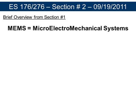 ES 176/276 – Section # 2 – 09/19/2011 Brief Overview from Section #1 MEMS = MicroElectroMechanical Systems Micron-scale devices which transduce an environmental.