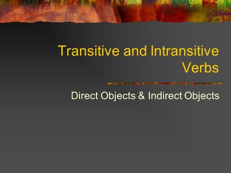Transitive and Intransitive Verbs Direct Objects & Indirect Objects.