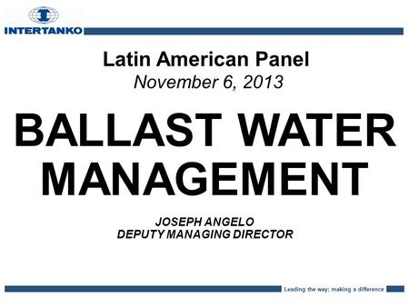Leading the way; making a difference Latin American Panel November 6, 2013 BALLAST WATER MANAGEMENT JOSEPH ANGELO DEPUTY MANAGING DIRECTOR.