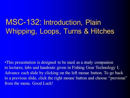 MSC-132: Introduction, Plain Whipping, Loops, Turns & Hitches This presentation is designed to be used as a study companion to lectures, labs and handouts.
