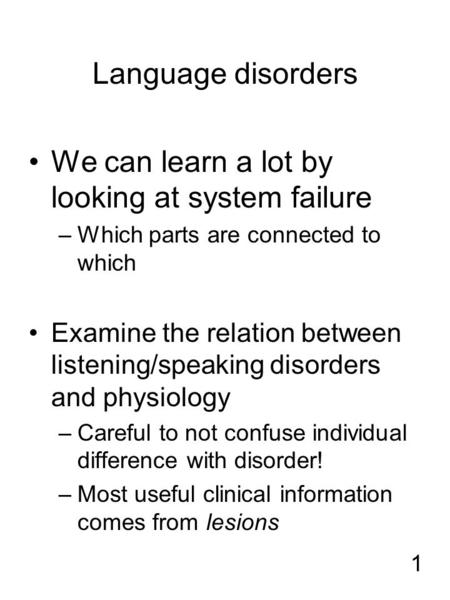 1 Language disorders We can learn a lot by looking at system failure –Which parts are connected to which Examine the relation between listening/speaking.