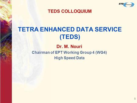 1 TETRA ENHANCED DATA SERVICE (TEDS) Dr. M. Nouri Chairman of EPT Working Group 4 (WG4) High Speed Data TEDS COLLOQUIUM.
