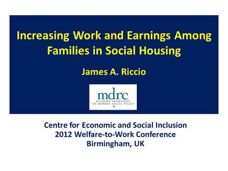 Increasing Work and Earnings Among Families in Social Housing James A. Riccio Centre for Economic and Social Inclusion 2012 Welfare-to-Work Conference.