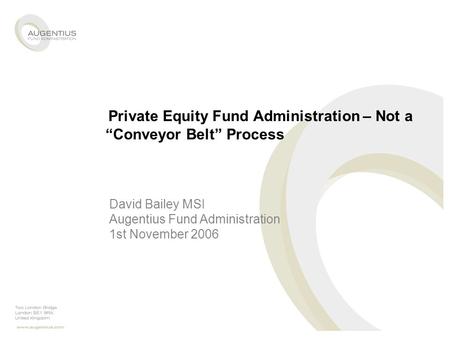 Private Equity Fund Administration – Not a “Conveyor Belt” Process David Bailey MSI Augentius Fund Administration 1st November 2006.