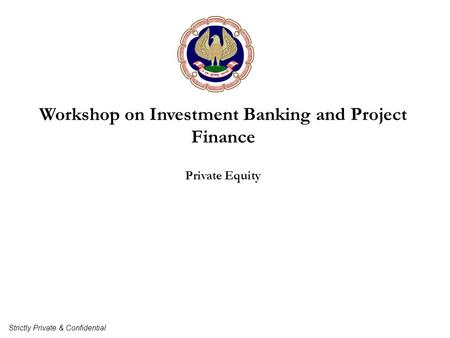 Workshop on Investment Banking and Project Finance Private Equity Strictly Private & Confidential.