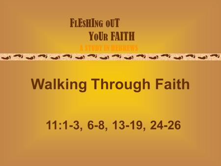 F L E S H I NG O U T Y O U R FAITH A STUDY IN HEBREWS Walking Through Faith 11:1-3, 6-8, 13-19, 24-26.