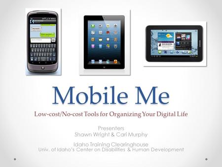 Mobile Me Low-cost/No-cost Tools for Organizing Your Digital Life Presenters Shawn Wright & Cari Murphy Idaho Training Clearinghouse Univ. of Idaho’s Center.
