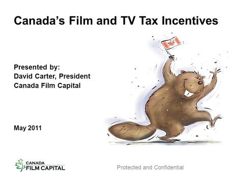 Canada’s Film and TV Tax Incentives Presented by: David Carter, President Canada Film Capital May 2011 Protected and Confidential.