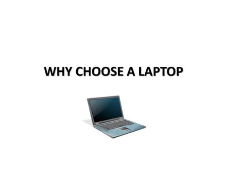 WHY CHOOSE A LAPTOP. Overview A laptop computer, usually called a notebook computer by manufacturers, is a battery- or AC- powered personal computer and.