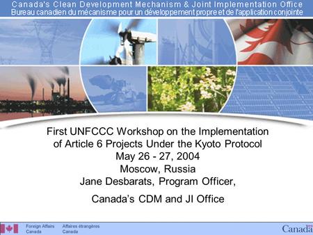 Canada’s CDM & JI Office First UNFCCC Workshop on the Implementation of Article 6 Projects Under the Kyoto Protocol May 26 - 27, 2004 Moscow, Russia Jane.