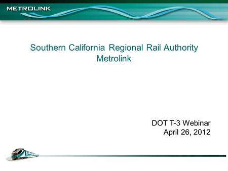 Southern California Regional Rail Authority Metrolink DOT T-3 Webinar April 26, 2012.