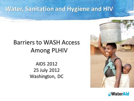 Barriers to WASH Access Among PLHIV AIDS 2012 25 July 2012 Washington, DC Water, Sanitation and Hygiene and HIV.