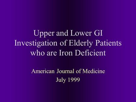 Upper and Lower GI Investigation of Elderly Patients who are Iron Deficient American Journal of Medicine July 1999.