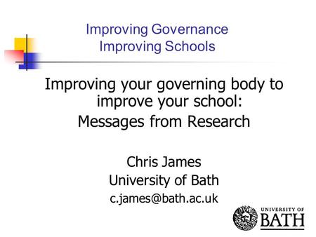 Improving Governance Improving Schools Improving your governing body to improve your school: Messages from Research Chris James University of Bath