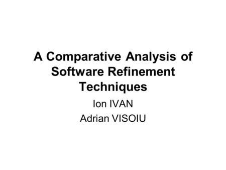 A Comparative Analysis of Software Refinement Techniques Ion IVAN Adrian VISOIU.