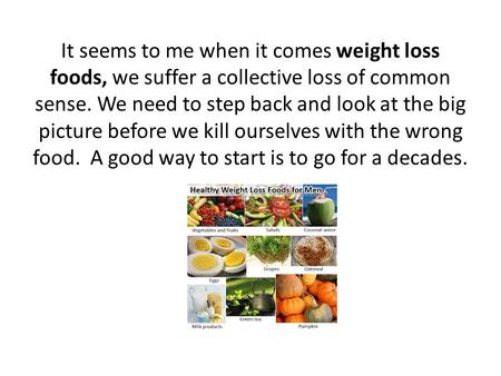 It seems to me when it comes weight loss foods, we suffer a collective loss of common sense. We need to step back and look at the big picture before we.