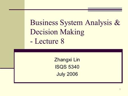 1 Business System Analysis & Decision Making - Lecture 8 Zhangxi Lin ISQS 5340 July 2006.