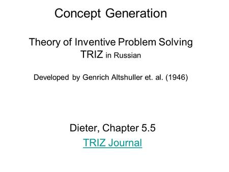 Concept Generation Theory of Inventive Problem Solving TRIZ in Russian Developed by Genrich Altshuller et. al. (1946) Dieter, Chapter 5.5 TRIZ Journal.