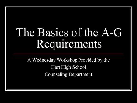 The Basics of the A-G Requirements A Wednesday Workshop Provided by the Hart High School Counseling Department.