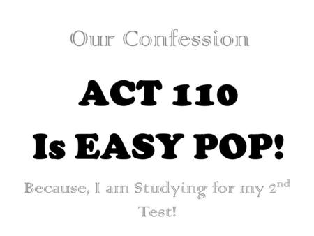 ACT 110 Is EASY POP! Our Confession Because, I am Studying for my 2 nd Test!