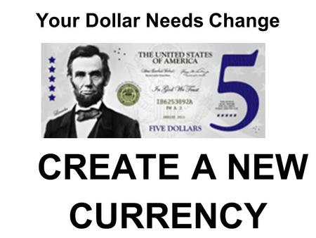 Your Dollar Needs Change CREATE A NEW CURRENCY. Your Dollar Needs Change In the early days, there was no uniformity to our money. Any Bank Could issue.