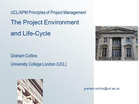 UCL/APM Principles of Project Management The Project Environment and Life-Cycle Graham Collins University College London (UCL)